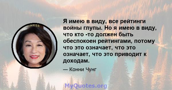 Я имею в виду, все рейтинги войны глупы. Но я имею в виду, что кто -то должен быть обеспокоен рейтингами, потому что это означает, что это означает, что это приводит к доходам.