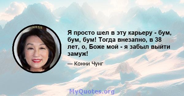 Я просто шел в эту карьеру - бум, бум, бум! Тогда внезапно, в 38 лет, о, Боже мой - я забыл выйти замуж!