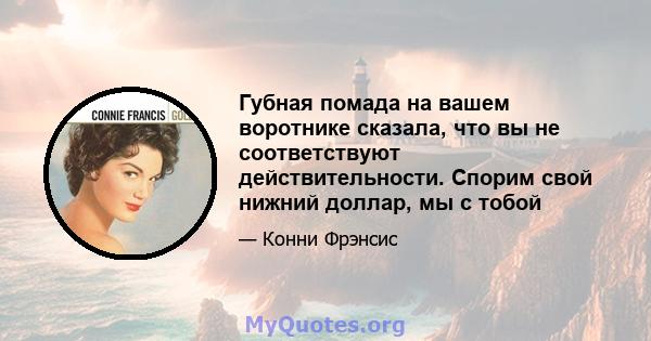 Губная помада на вашем воротнике сказала, что вы не соответствуют действительности. Спорим свой нижний доллар, мы с тобой