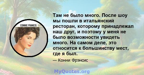 Там не было много. После шоу мы пошли в итальянский ресторан, которому принадлежал наш друг, и поэтому у меня не было возможности увидеть много. На самом деле, это относится к большинству мест, где я был.