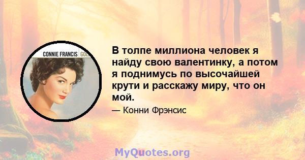 В толпе миллиона человек я найду свою валентинку, а потом я поднимусь по высочайшей крути и расскажу миру, что он мой.