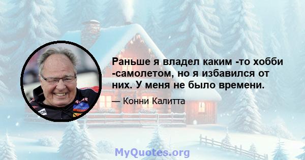 Раньше я владел каким -то хобби -самолетом, но я избавился от них. У меня не было времени.