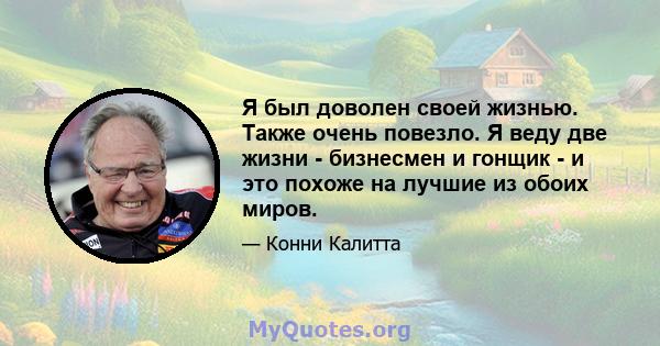 Я был доволен своей жизнью. Также очень повезло. Я веду две жизни - бизнесмен и гонщик - и это похоже на лучшие из обоих миров.