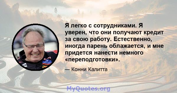 Я легко с сотрудниками. Я уверен, что они получают кредит за свою работу. Естественно, иногда парень облажается, и мне придется нанести немного «переподготовки».