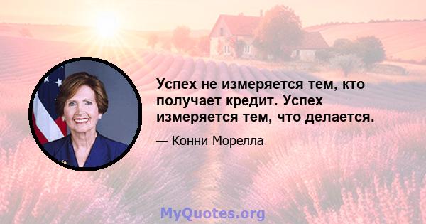 Успех не измеряется тем, кто получает кредит. Успех измеряется тем, что делается.