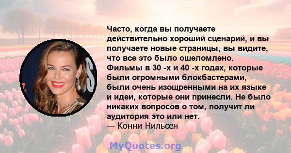 Часто, когда вы получаете действительно хороший сценарий, и вы получаете новые страницы, вы видите, что все это было ошеломлено. Фильмы в 30 -х и 40 -х годах, которые были огромными блокбастерами, были очень изощренными 