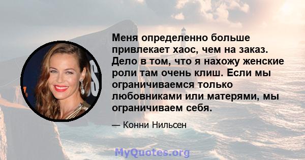 Меня определенно больше привлекает хаос, чем на заказ. Дело в том, что я нахожу женские роли там очень клиш. Если мы ограничиваемся только любовниками или матерями, мы ограничиваем себя.