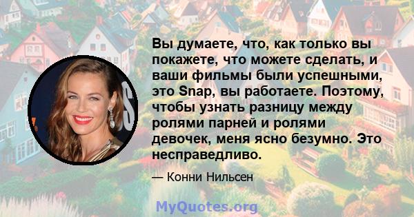 Вы думаете, что, как только вы покажете, что можете сделать, и ваши фильмы были успешными, это Snap, вы работаете. Поэтому, чтобы узнать разницу между ролями парней и ролями девочек, меня ясно безумно. Это несправедливо.