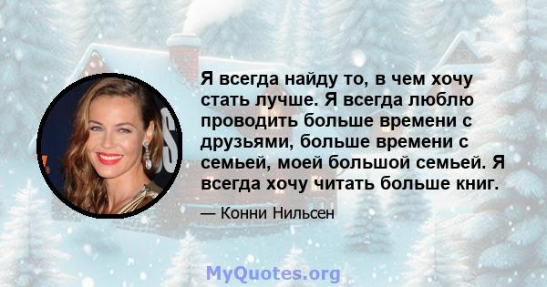 Я всегда найду то, в чем хочу стать лучше. Я всегда люблю проводить больше времени с друзьями, больше времени с семьей, моей большой семьей. Я всегда хочу читать больше книг.