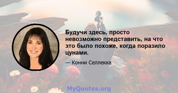 Будучи здесь, просто невозможно представить, на что это было похоже, когда поразило цунами.