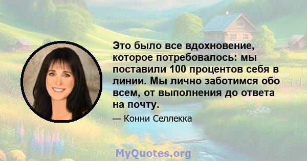 Это было все вдохновение, которое потребовалось: мы поставили 100 процентов себя в линии. Мы лично заботимся обо всем, от выполнения до ответа на почту.