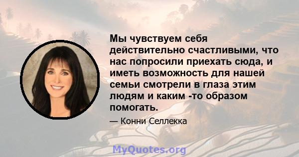 Мы чувствуем себя действительно счастливыми, что нас попросили приехать сюда, и иметь возможность для нашей семьи смотрели в глаза этим людям и каким -то образом помогать.