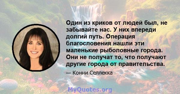 Один из криков от людей был, не забывайте нас. У них впереди долгий путь. Операция благословения нашли эти маленькие рыболовные города. Они не получат то, что получают другие города от правительства.