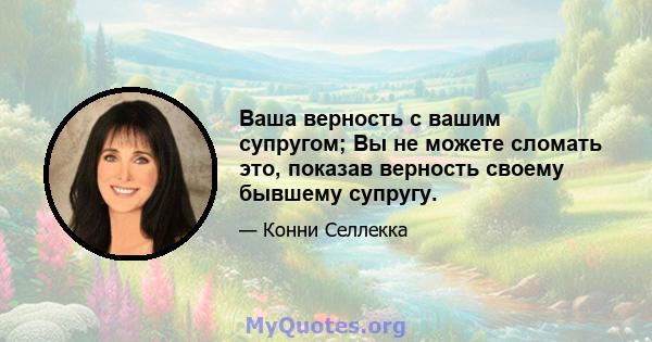 Ваша верность с вашим супругом; Вы не можете сломать это, показав верность своему бывшему супругу.