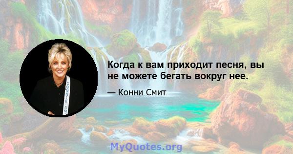 Когда к вам приходит песня, вы не можете бегать вокруг нее.