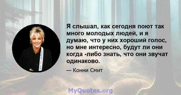 Я слышал, как сегодня поют так много молодых людей, и я думаю, что у них хороший голос, но мне интересно, будут ли они когда -либо знать, что они звучат одинаково.