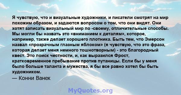 Я чувствую, что и визуальные художники, и писатели смотрят на мир похожим образом, и задаются вопросом о том, что они видят. Они хотят записать визуальный мир по -своему, отличительные способы. Мы могли бы назвать это