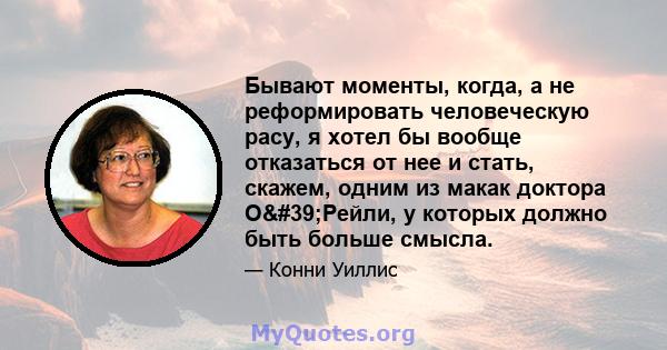 Бывают моменты, когда, а не реформировать человеческую расу, я хотел бы вообще отказаться от нее и стать, скажем, одним из макак доктора О'Рейли, у которых должно быть больше смысла.