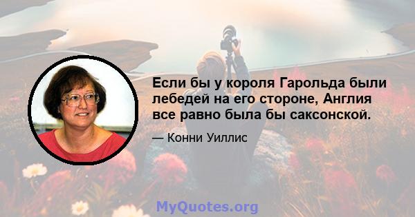 Если бы у короля Гарольда были лебедей на его стороне, Англия все равно была бы саксонской.