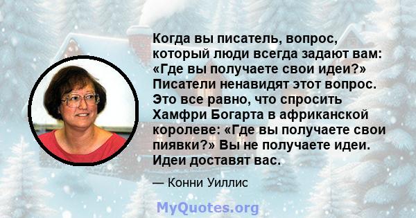 Когда вы писатель, вопрос, который люди всегда задают вам: «Где вы получаете свои идеи?» Писатели ненавидят этот вопрос. Это все равно, что спросить Хамфри Богарта в африканской королеве: «Где вы получаете свои пиявки?» 