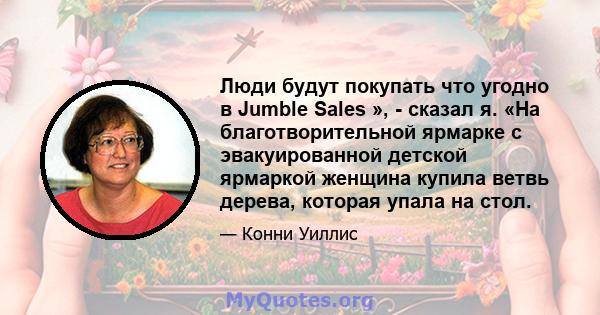 Люди будут покупать что угодно в Jumble Sales », - сказал я. «На благотворительной ярмарке с эвакуированной детской ярмаркой женщина купила ветвь дерева, которая упала на стол.