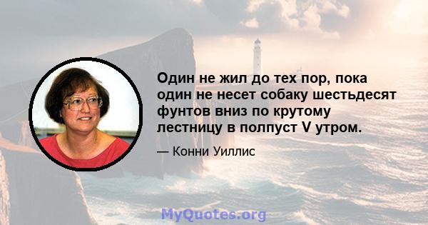 Один не жил до тех пор, пока один не несет собаку шестьдесят фунтов вниз по крутому лестницу в полпуст V утром.