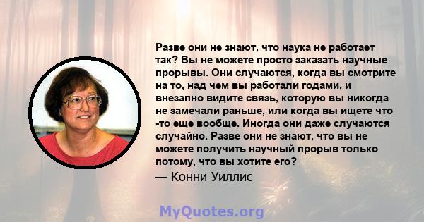 Разве они не знают, что наука не работает так? Вы не можете просто заказать научные прорывы. Они случаются, когда вы смотрите на то, над чем вы работали годами, и внезапно видите связь, которую вы никогда не замечали