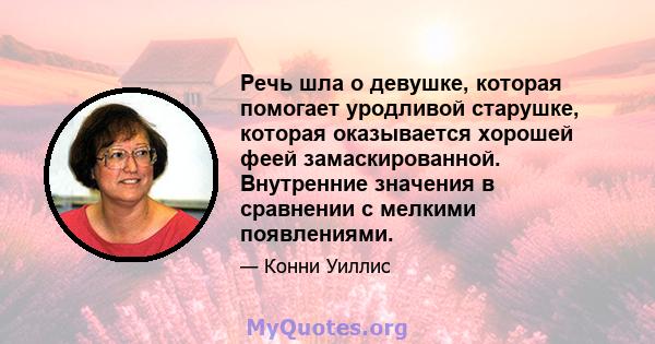 Речь шла о девушке, которая помогает уродливой старушке, которая оказывается хорошей феей замаскированной. Внутренние значения в сравнении с мелкими появлениями.