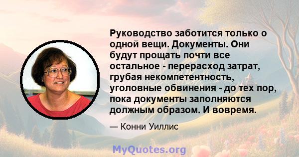 Руководство заботится только о одной вещи. Документы. Они будут прощать почти все остальное - перерасход затрат, грубая некомпетентность, уголовные обвинения - до тех пор, пока документы заполняются должным образом. И