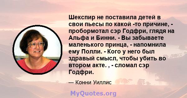 Шекспир не поставила детей в свои пьесы по какой -то причине, - пробормотал сэр Годфри, глядя на Альфа и Бинни. - Вы забываете маленького принца, - напомнила ему Полли. - Кого у него был здравый смысл, чтобы убить во