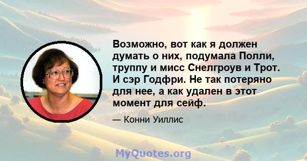 Возможно, вот как я должен думать о них, подумала Полли, труппу и мисс Снелгроув и Трот. И сэр Годфри. Не так потеряно для нее, а как удален в этот момент для сейф.