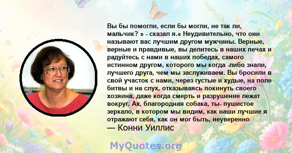 Вы бы помогли, если бы могли, не так ли, мальчик? » - сказал я.« Неудивительно, что они называют вас лучшим другом мужчины. Верные, верные и правдивые, вы делитесь в наших печах и радуйтесь с нами в наших победах,