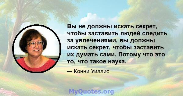 Вы не должны искать секрет, чтобы заставить людей следить за увлечениями, вы должны искать секрет, чтобы заставить их думать сами. Потому что это то, что такое наука.