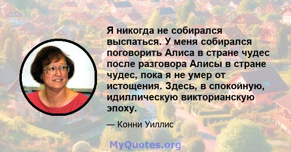 Я никогда не собирался выспаться. У меня собирался поговорить Алиса в стране чудес после разговора Алисы в стране чудес, пока я не умер от истощения. Здесь, в спокойную, идиллическую викторианскую эпоху.