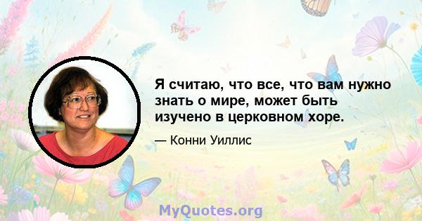 Я считаю, что все, что вам нужно знать о мире, может быть изучено в церковном хоре.