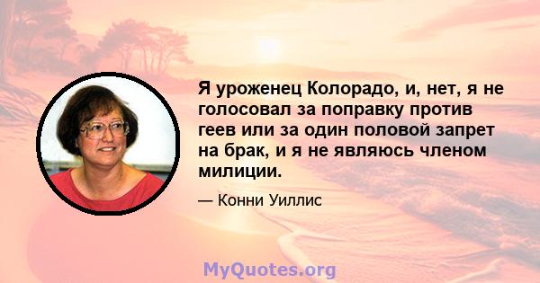 Я уроженец Колорадо, и, нет, я не голосовал за поправку против геев или за один половой запрет на брак, и я не являюсь членом милиции.