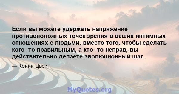 Если вы можете удержать напряжение противоположных точек зрения в ваших интимных отношениях с людьми, вместо того, чтобы сделать кого -то правильным, а кто -то неправ, вы действительно делаете эволюционный шаг.