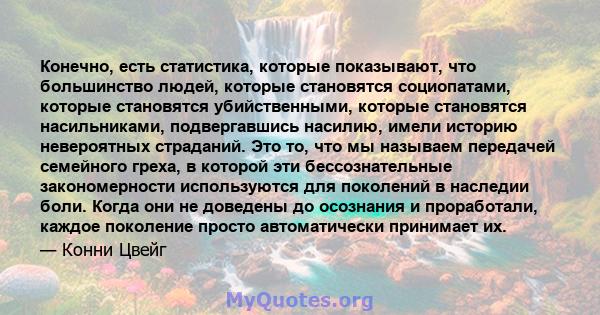 Конечно, есть статистика, которые показывают, что большинство людей, которые становятся социопатами, которые становятся убийственными, которые становятся насильниками, подвергавшись насилию, имели историю невероятных