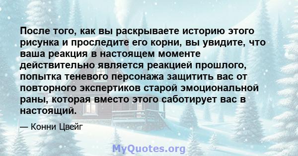 После того, как вы раскрываете историю этого рисунка и проследите его корни, вы увидите, что ваша реакция в настоящем моменте действительно является реакцией прошлого, попытка теневого персонажа защитить вас от