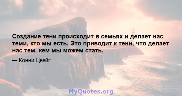 Создание тени происходит в семьях и делает нас теми, кто мы есть. Это приводит к тени, что делает нас тем, кем мы можем стать.