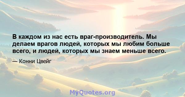 В каждом из нас есть враг-производитель. Мы делаем врагов людей, которых мы любим больше всего, и людей, которых мы знаем меньше всего.