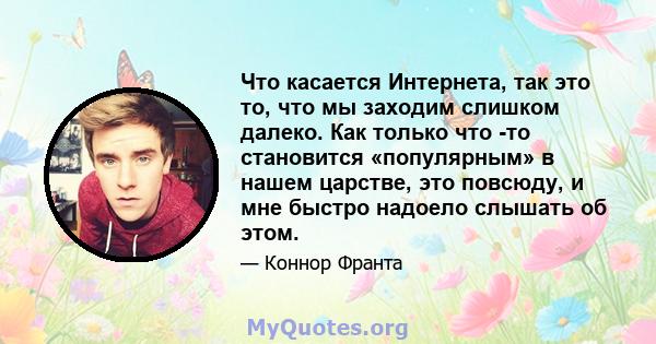 Что касается Интернета, так это то, что мы заходим слишком далеко. Как только что -то становится «популярным» в нашем царстве, это повсюду, и мне быстро надоело слышать об этом.