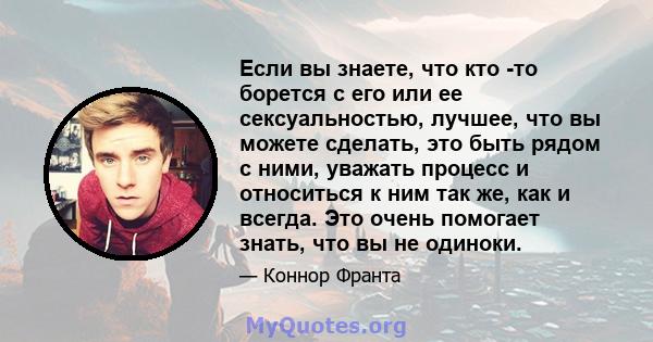 Если вы знаете, что кто -то борется с его или ее сексуальностью, лучшее, что вы можете сделать, это быть рядом с ними, уважать процесс и относиться к ним так же, как и всегда. Это очень помогает знать, что вы не одиноки.