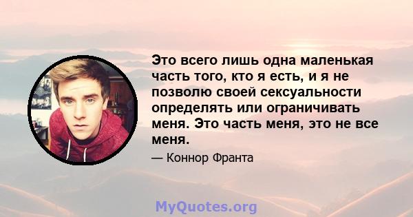 Это всего лишь одна маленькая часть того, кто я есть, и я не позволю своей сексуальности определять или ограничивать меня. Это часть меня, это не все меня.