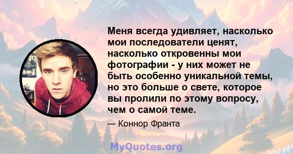 Меня всегда удивляет, насколько мои последователи ценят, насколько откровенны мои фотографии - у них может не быть особенно уникальной темы, но это больше о свете, которое вы пролили по этому вопросу, чем о самой теме.