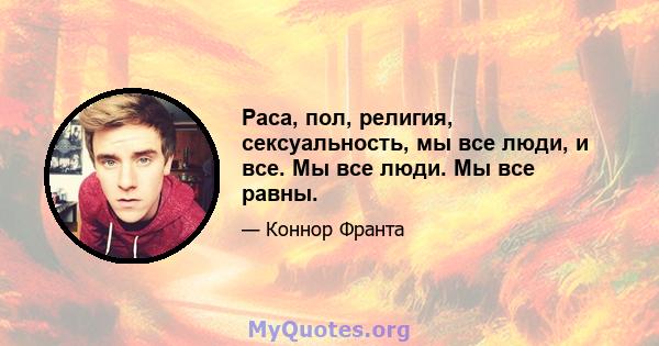 Раса, пол, религия, сексуальность, мы все люди, и все. Мы все люди. Мы все равны.