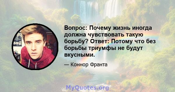 Вопрос: Почему жизнь иногда должна чувствовать такую ​​борьбу? Ответ: Потому что без борьбы триумфы не будут вкусными.