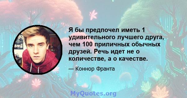 Я бы предпочел иметь 1 удивительного лучшего друга, чем 100 приличных обычных друзей. Речь идет не о количестве, а о качестве.