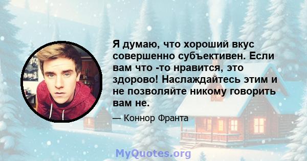 Я думаю, что хороший вкус совершенно субъективен. Если вам что -то нравится, это здорово! Наслаждайтесь этим и не позволяйте никому говорить вам не.