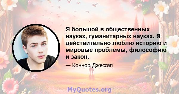 Я большой в общественных науках, гуманитарных науках. Я действительно люблю историю и мировые проблемы, философию и закон.